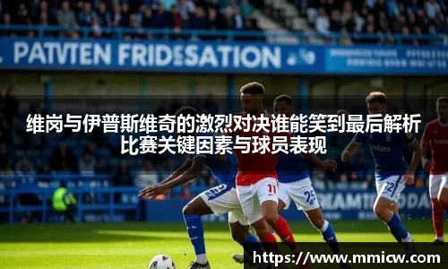 维岗与伊普斯维奇的激烈对决谁能笑到最后解析比赛关键因素与球员表现
